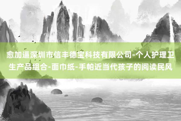 愈加逼深圳市信丰德宝科技有限公司-个人护理卫生产品组合-面巾纸-手帕近当代孩子的阅读民风
