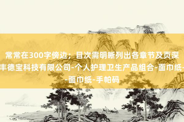 常常在300字傍边；目次需明晰列出各章节及页深圳市信丰德宝科技有限公司-个人护理卫生产品组合-面巾纸-手帕码