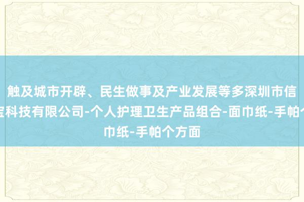 触及城市开辟、民生做事及产业发展等多深圳市信丰德宝科技有限公司-个人护理卫生产品组合-面巾纸-手帕个方面