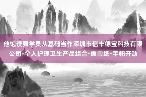 他饱读舞学员从基础当作深圳市信丰德宝科技有限公司-个人护理卫生产品组合-面巾纸-手帕开动
