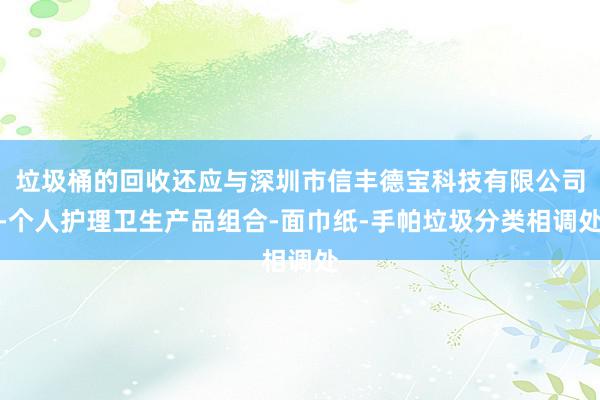 垃圾桶的回收还应与深圳市信丰德宝科技有限公司-个人护理卫生产品组合-面巾纸-手帕垃圾分类相调处