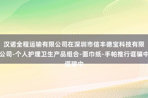 汉诺全程运输有限公司在深圳市信丰德宝科技有限公司-个人护理卫生产品组合-面巾纸-手帕推行诓骗中
