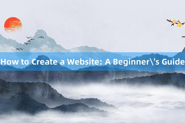 How to Create a Website: A Beginner's Guide