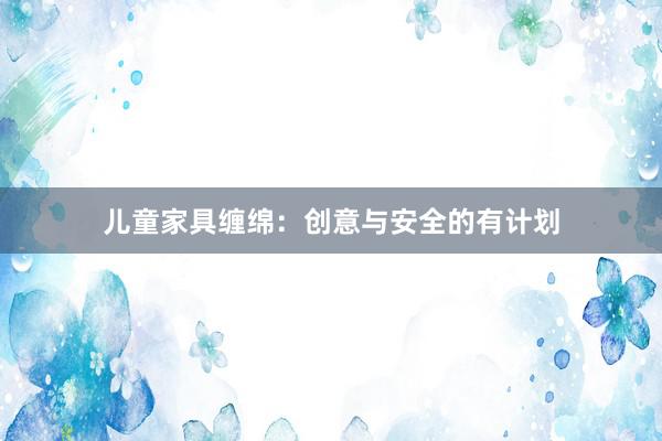 儿童家具缠绵：创意与安全的有计划