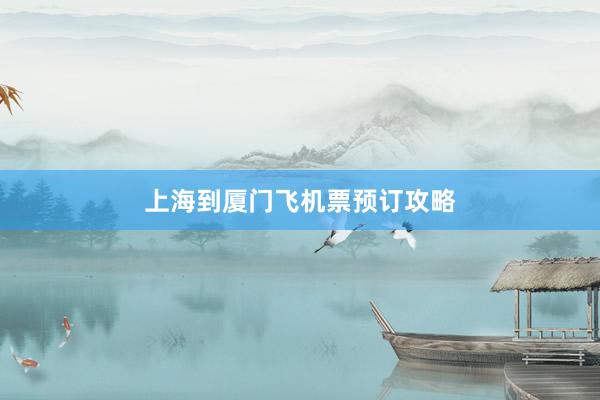 上海到厦门飞机票预订攻略