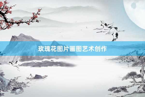 玫瑰花图片画图艺术创作