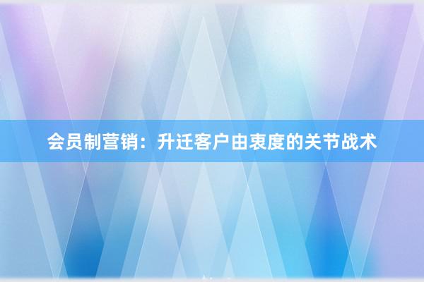 会员制营销：升迁客户由衷度的关节战术