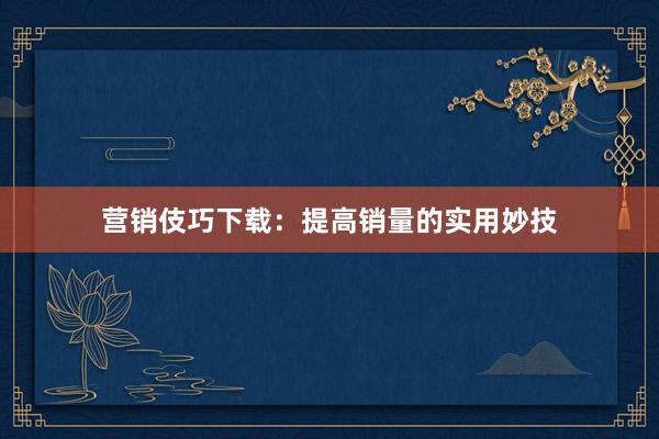 营销伎巧下载：提高销量的实用妙技