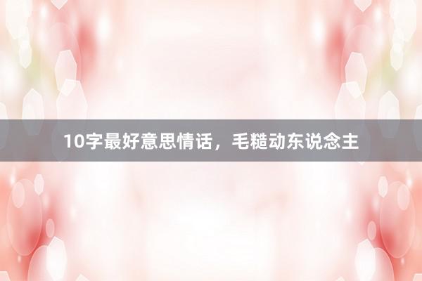 10字最好意思情话，毛糙动东说念主